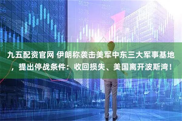 九五配资官网 伊朗称袭击美军中东三大军事基地，提出停战条件：收回损失、美国离开波斯湾！