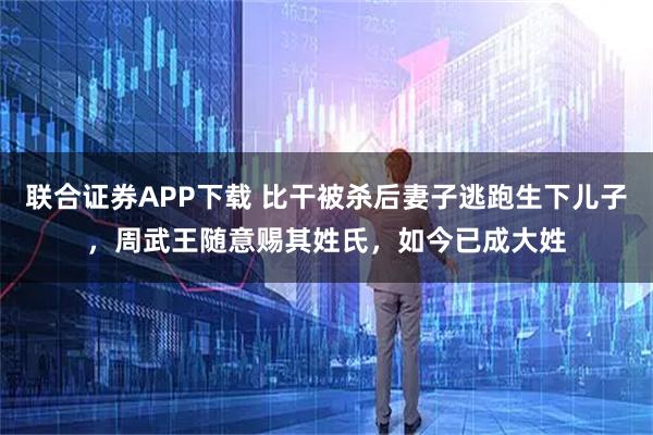 联合证券APP下载 比干被杀后妻子逃跑生下儿子，周武王随意赐其姓氏，如今已成大姓