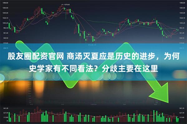 股友圈配资官网 商汤灭夏应是历史的进步，为何史学家有不同看法？分歧主要在这里