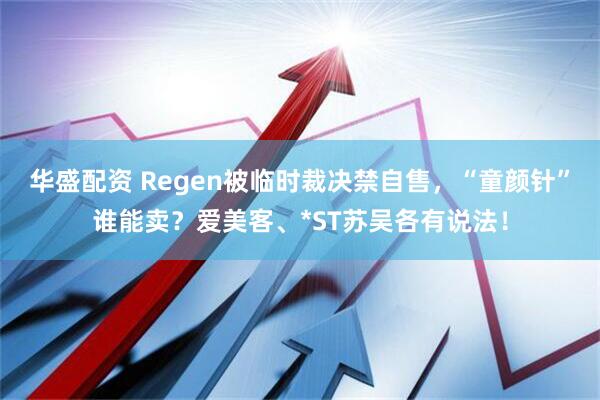 华盛配资 Regen被临时裁决禁自售，“童颜针”谁能卖？爱美客、*ST苏吴各有说法！