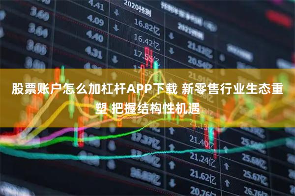 股票账户怎么加杠杆APP下载 新零售行业生态重塑 把握结构性机遇