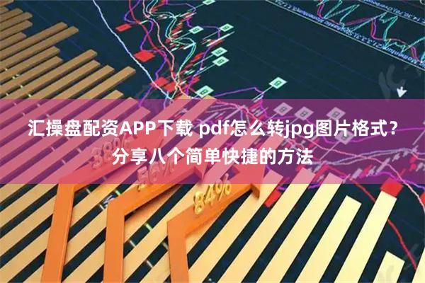 汇操盘配资APP下载 pdf怎么转jpg图片格式？分享八个简单快捷的方法