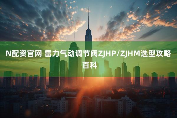 N配资官网 雷力气动调节阀ZJHP/ZJHM选型攻略 百科