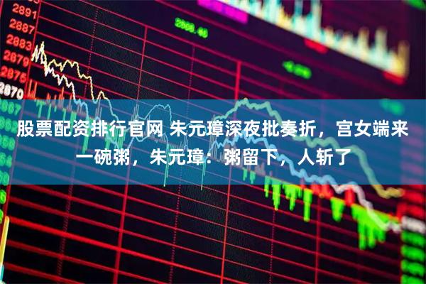 股票配资排行官网 朱元璋深夜批奏折，宫女端来一碗粥，朱元璋：粥留下，人斩了