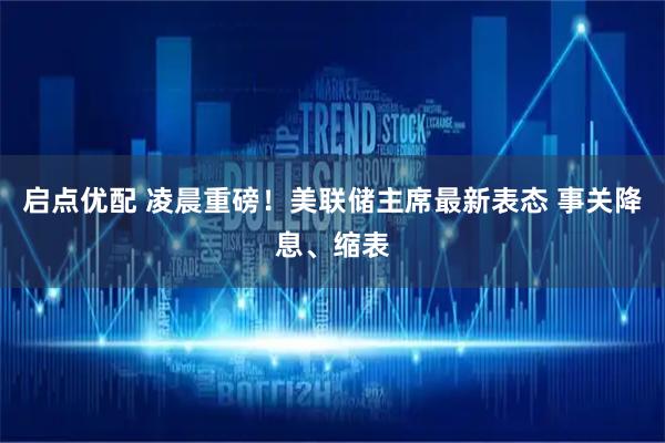 启点优配 凌晨重磅！美联储主席最新表态 事关降息、缩表