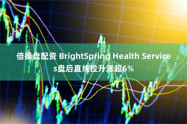 倍操盘配资 BrightSpring Health Services盘后直线拉升涨超6%