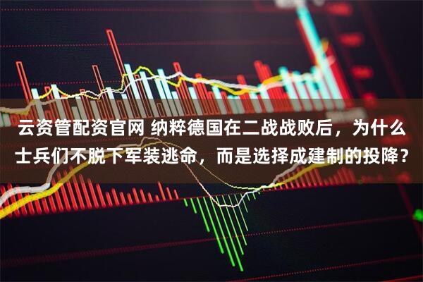 云资管配资官网 纳粹德国在二战战败后，为什么士兵们不脱下军装逃命，而是选择成建制的投降？