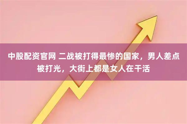 中股配资官网 二战被打得最惨的国家，男人差点被打光，大街上都是女人在干活