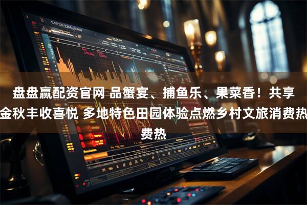 盘盘赢配资官网 品蟹宴、捕鱼乐、果菜香！共享金秋丰收喜悦 多地特色田园体验点燃乡村文旅消费热