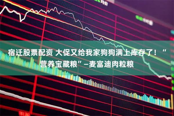 宿迁股票配资 大促又给我家狗狗满上库存了！“营养宝藏粮”—麦富迪肉粒粮