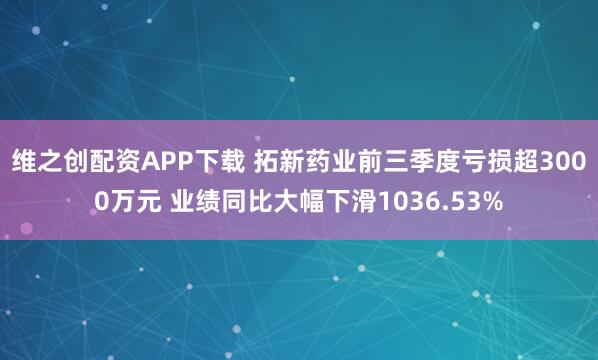 维之创配资APP下载 拓新药业前三季度亏损超3000万元 业绩同比大幅下滑1036.53%