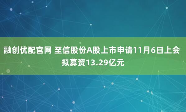 融创优配官网 至信股份A股上市申请11月6日上会 拟募资13.29亿元