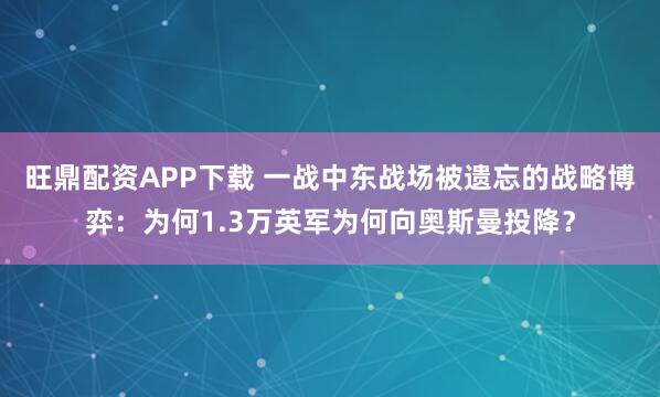 旺鼎配资APP下载 一战中东战场被遗忘的战略博弈：为何1.3万英军为何向奥斯曼投降？