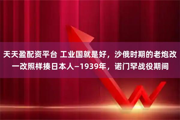 天天盈配资平台 工业国就是好，沙俄时期的老炮改一改照样揍日本人—1939年，诺门罕战役期间