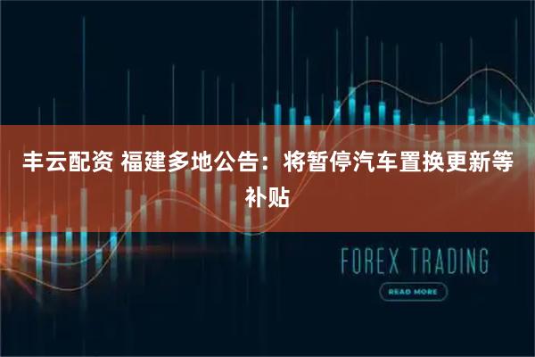 丰云配资 福建多地公告：将暂停汽车置换更新等补贴