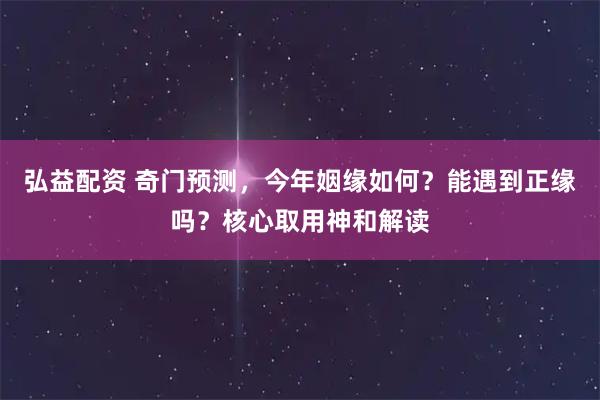 弘益配资 奇门预测，今年姻缘如何？能遇到正缘吗？核心取用神和解读