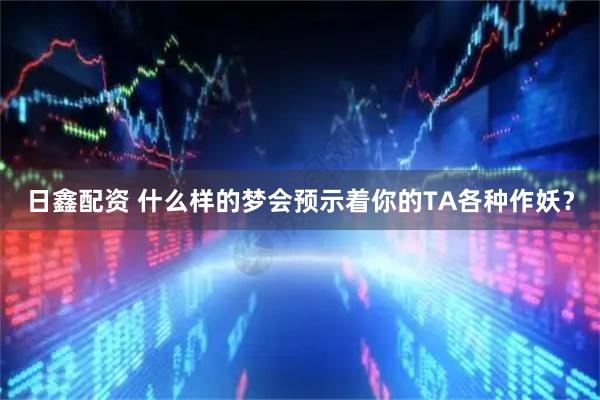 日鑫配资 什么样的梦会预示着你的TA各种作妖？