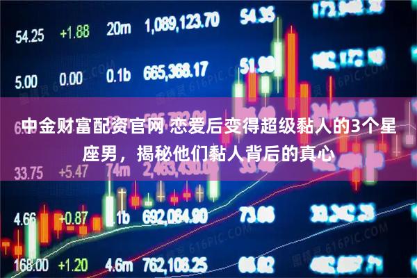 中金财富配资官网 恋爱后变得超级黏人的3个星座男，揭秘他们黏人背后的真心