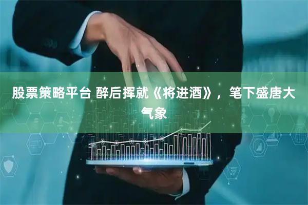 股票策略平台 醉后挥就《将进酒》，笔下盛唐大气象