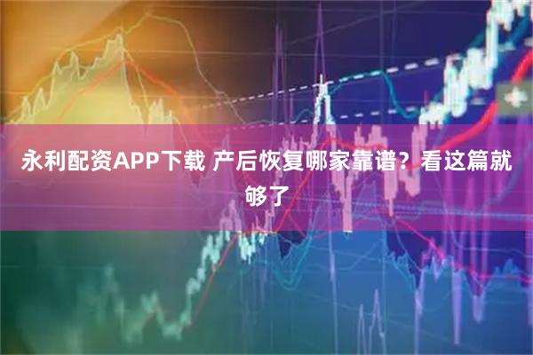 永利配资APP下载 产后恢复哪家靠谱？看这篇就够了