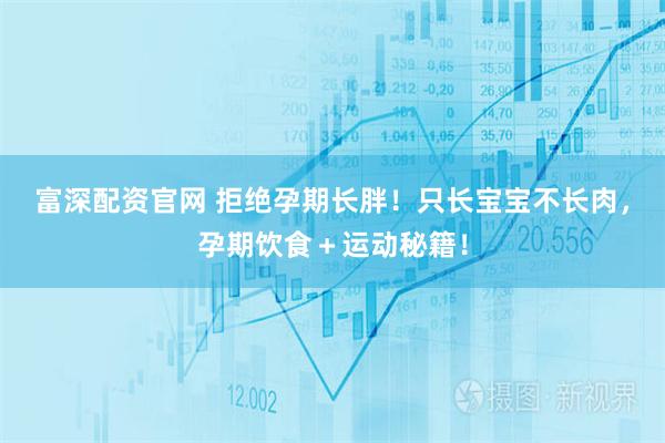富深配资官网 拒绝孕期长胖！只长宝宝不长肉，孕期饮食＋运动秘籍！