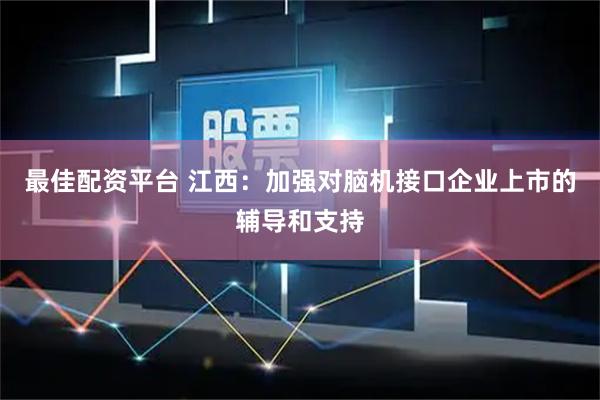 最佳配资平台 江西：加强对脑机接口企业上市的辅导和支持