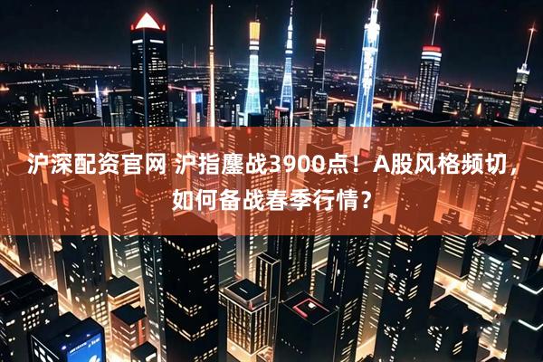沪深配资官网 沪指鏖战3900点！A股风格频切，如何备战春季行情？