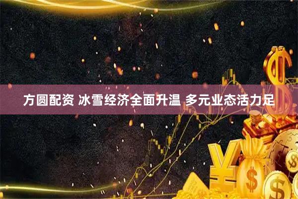 方圆配资 冰雪经济全面升温 多元业态活力足