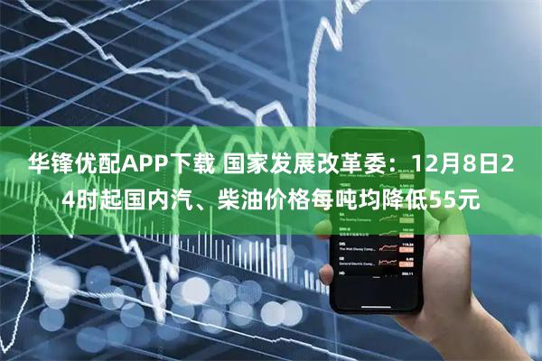 华锋优配APP下载 国家发展改革委：12月8日24时起国内汽、柴油价格每吨均降低55元