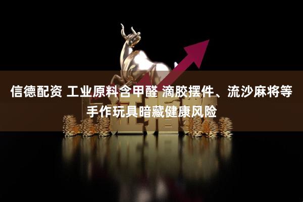 信德配资 工业原料含甲醛 滴胶摆件、流沙麻将等手作玩具暗藏健康风险