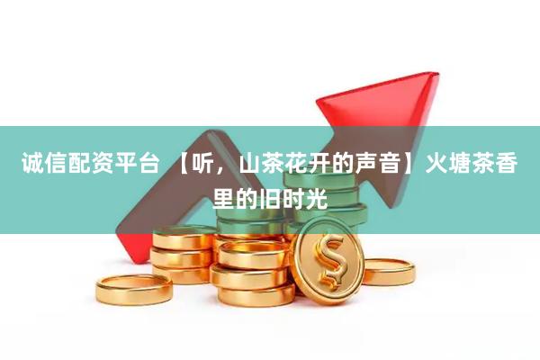 诚信配资平台 【听，山茶花开的声音】火塘茶香里的旧时光