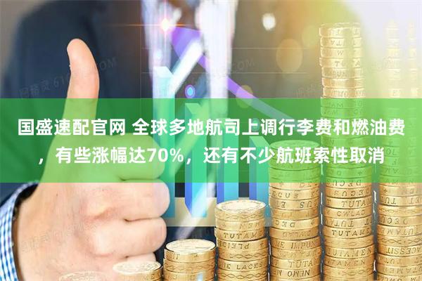 国盛速配官网 全球多地航司上调行李费和燃油费，有些涨幅达70%，还有不少航班索性取消