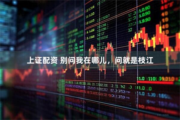 上证配资 别问我在哪儿，问就是枝江