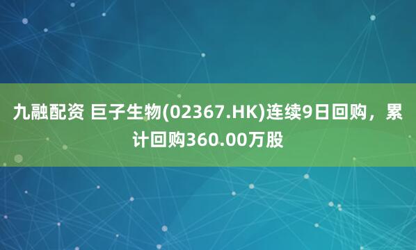 九融配资 巨子生物(02367.HK)连续9日回购，累计回购360.00万股