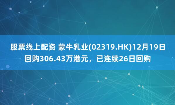 股票线上配资 蒙牛乳业(02319.HK)12月19日回购306.43万港元，已连续26日回购