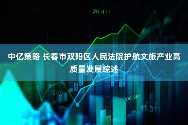 中亿策略 长春市双阳区人民法院护航文旅产业高质量发展综述