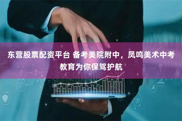 东营股票配资平台 备考美院附中，凤鸣美术中考教育为你保驾护航