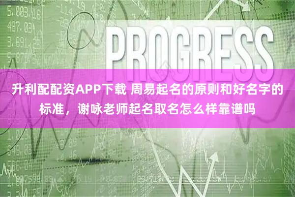 升利配配资APP下载 周易起名的原则和好名字的标准，谢咏老师起名取名怎么样靠谱吗