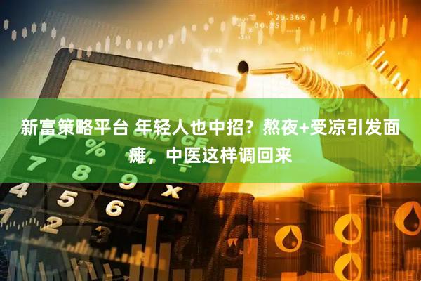 新富策略平台 年轻人也中招？熬夜+受凉引发面瘫，中医这样调回来