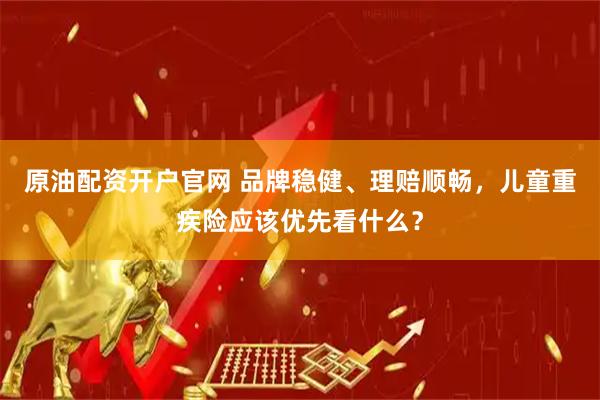 原油配资开户官网 品牌稳健、理赔顺畅，儿童重疾险应该优先看什么？