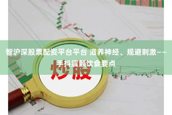 智沪深股票配资平台平台 滋养神经、规避刺激——手抖震颤饮食要点