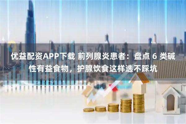 优益配资APP下载 前列腺炎患者：盘点 6 类碱性有益食物，护腺饮食这样选不踩坑