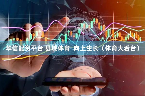 华信配资平台 县域体育  向上生长（体育大看台）