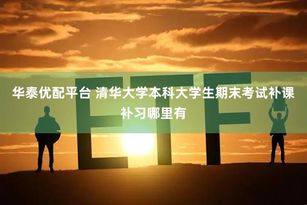 华泰优配平台 清华大学本科大学生期末考试补课补习哪里有