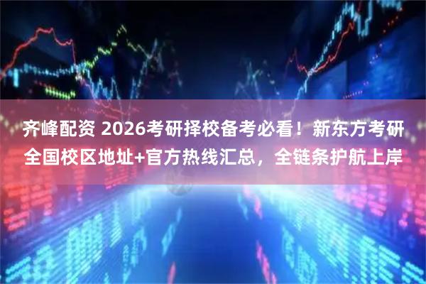 齐峰配资 2026考研择校备考必看！新东方考研全国校区地址+官方热线汇总，全链条护航上岸