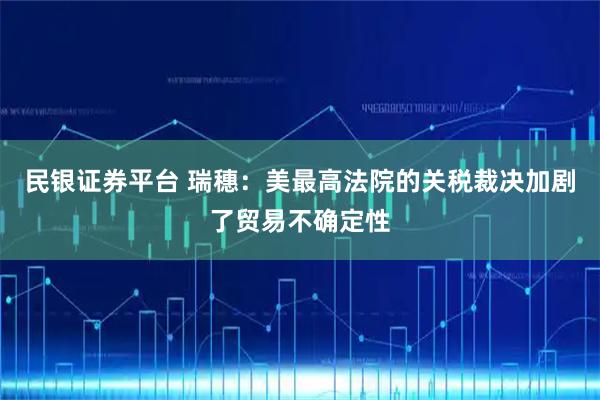 民银证券平台 瑞穗：美最高法院的关税裁决加剧了贸易不确定性