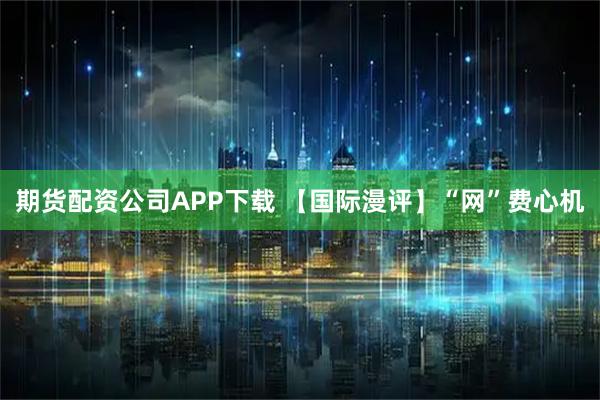 期货配资公司APP下载 【国际漫评】“网”费心机