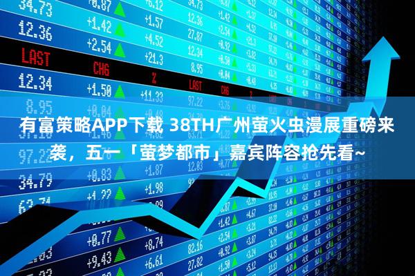 有富策略APP下载 38TH广州萤火虫漫展重磅来袭，五一「萤梦都市」嘉宾阵容抢先看~