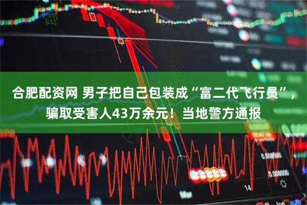 合肥配资网 男子把自己包装成“富二代飞行员”，骗取受害人43万余元！当地警方通报