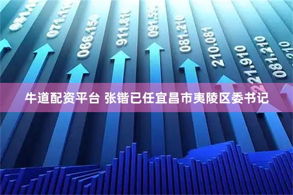 牛道配资平台 张锴已任宜昌市夷陵区委书记